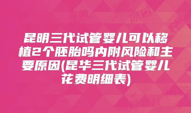 昆明三代试管婴儿可以移植2个胚胎吗内附风险和主要原因(昆华三代试管婴儿花费明细表)