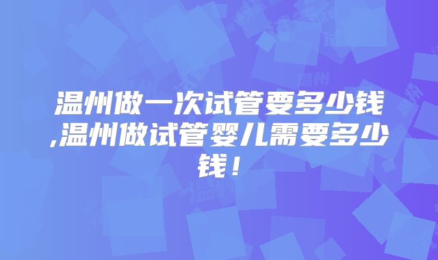 温州做一次试管要多少钱,温州做试管婴儿需要多少钱!