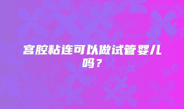 宫腔粘连可以做试管婴儿吗?