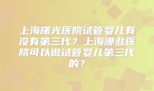 上海曙光医院试管婴儿有没有第三代？上海哪些医院可以做试管婴儿第三代的？