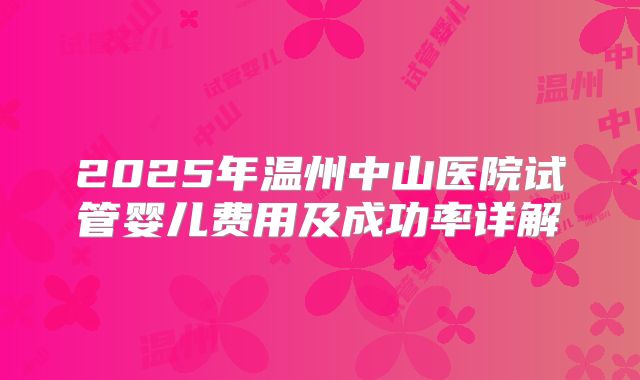 2025年温州中山医院试管婴儿费用及成功率详解