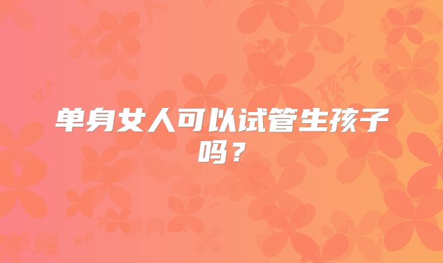 单身女人可以试管生孩子吗？
