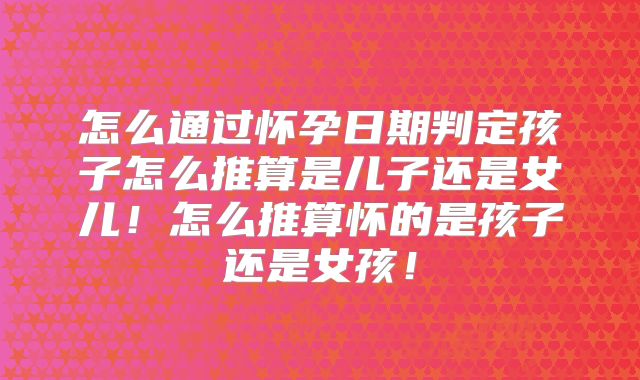 怎么通过怀孕日期判定孩子怎么推算是儿子还是女儿！怎么推算怀的是孩子还是女孩！