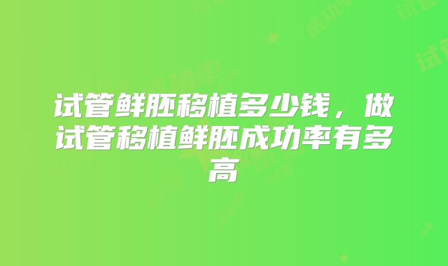 试管鲜胚移植多少钱,做试管移植鲜胚成功率有多高