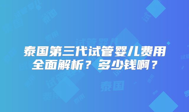 泰国第三代试管婴儿费用全面解析？多少钱啊？