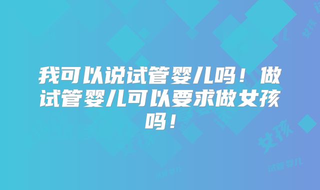 我可以说试管婴儿吗!做试管婴儿可以要求做女孩吗!