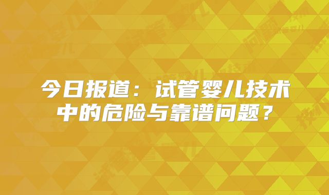今日报道:试管婴儿技术中的危险与靠谱问题?