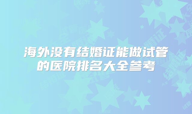 海外没有结婚证能做试管的医院排名大全参考