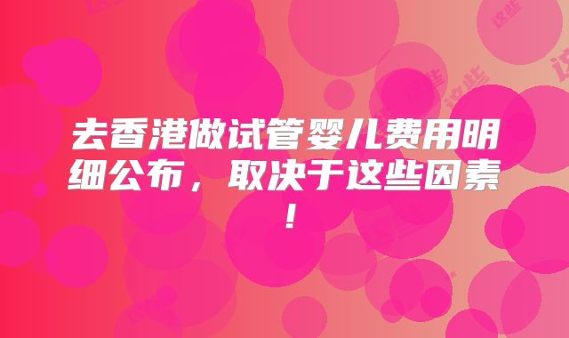去香港做试管婴儿费用明细公布,取决于这些因素!