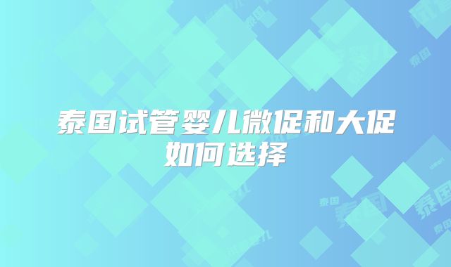 泰国试管婴儿微促和大促如何选择