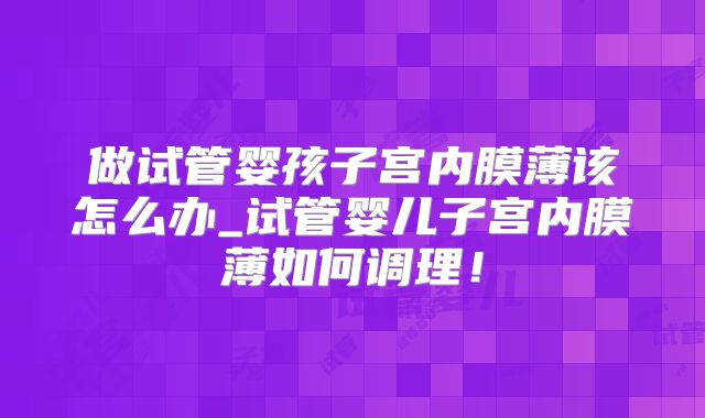 做试管婴孩子宫内膜薄该怎么办_试管婴儿子宫内膜薄如何调理！