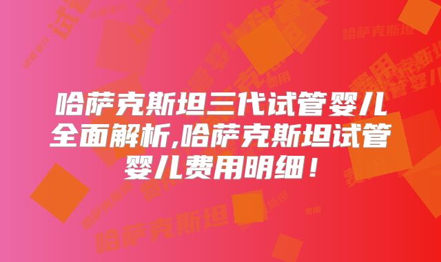 哈萨克斯坦三代试管婴儿全面解析,哈萨克斯坦试管婴儿费用明细！