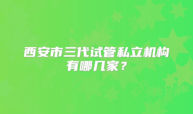 西安市三代试管私立机构有哪几家？