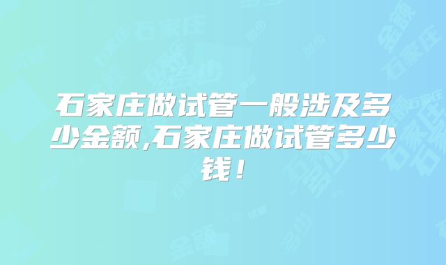 石家庄做试管一般涉及多少金额,石家庄做试管多少钱！