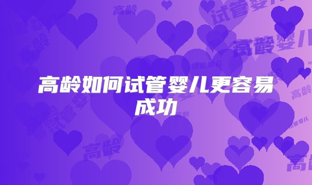 高龄如何试管婴儿更容易成功