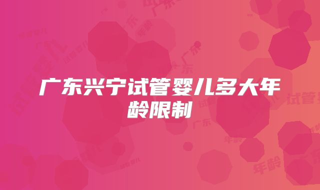广东兴宁试管婴儿多大年龄限制