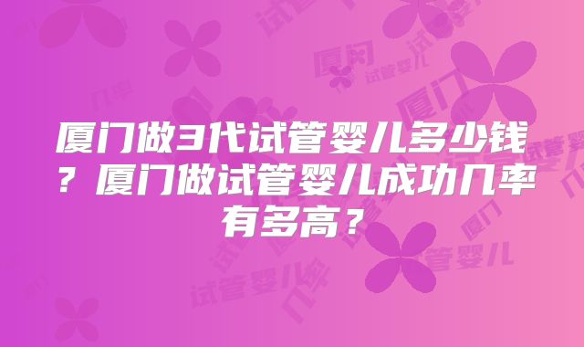 厦门做3代试管婴儿多少钱？厦门做试管婴儿成功几率有多高？