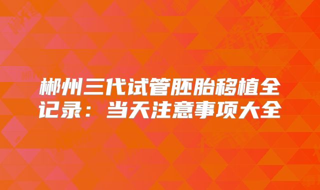 郴州三代试管胚胎移植全记录：当天注意事项大全