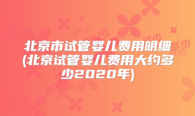 北京市试管婴儿费用明细(北京试管婴儿费用大约多少2020年)