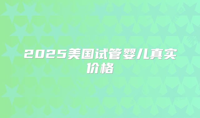 2025美国试管婴儿真实价格