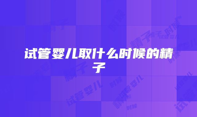 试管婴儿取什么时候的精子