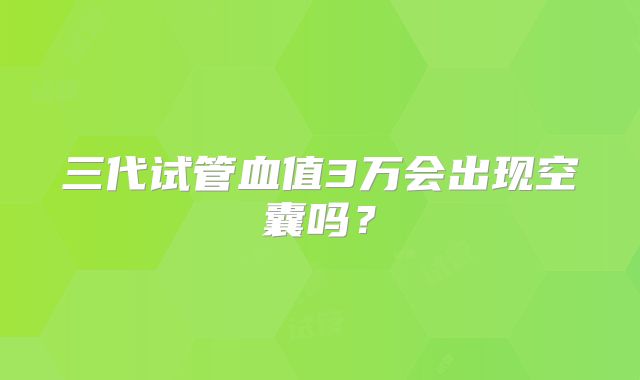 三代试管血值3万会出现空囊吗？