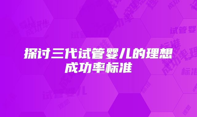 探讨三代试管婴儿的理想成功率标准