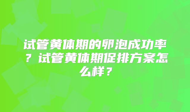 试管黄体期的卵泡成功率？试管黄体期促排方案怎么样？