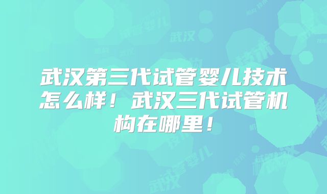 武汉第三代试管婴儿技术怎么样！武汉三代试管机构在哪里！