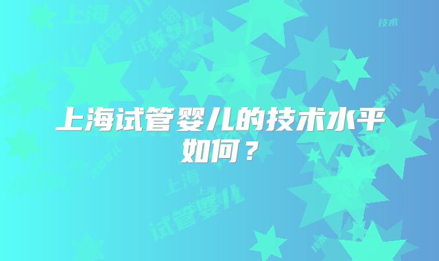上海试管婴儿的技术水平如何?