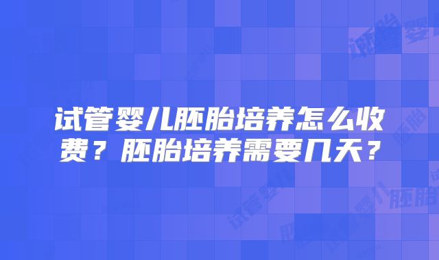 试管婴儿胚胎培养怎么收费？胚胎培养需要几天？