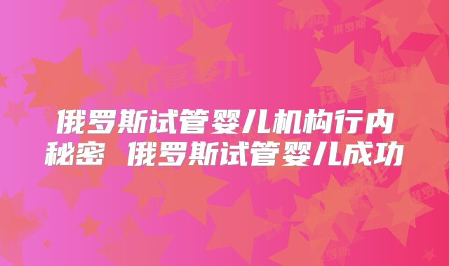 俄罗斯试管婴儿机构行内秘密 俄罗斯试管婴儿成功