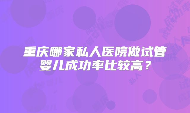 重庆哪家私人医院做试管婴儿成功率比较高?