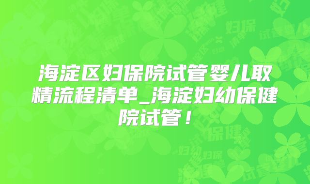 海淀区妇保院试管婴儿取精流程清单_海淀妇幼保健院试管！
