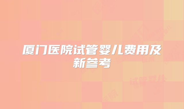 厦门医院试管婴儿费用及新参考