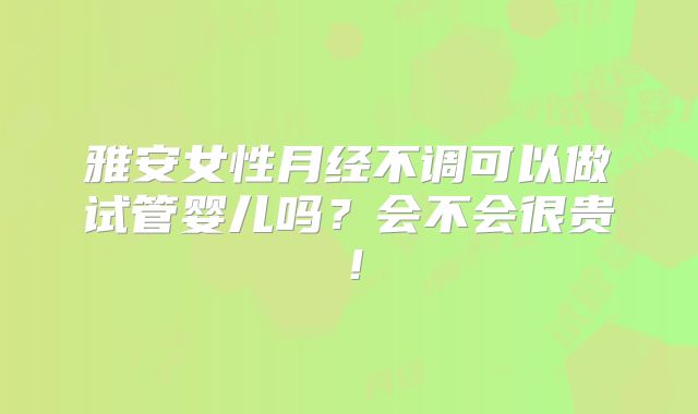 雅安女性月经不调可以做试管婴儿吗？会不会很贵！