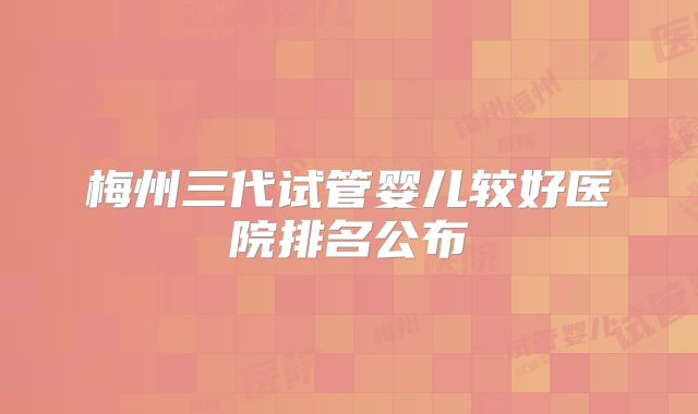梅州三代试管婴儿较好医院排名公布