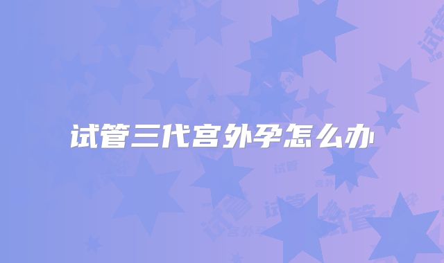 试管三代宫外孕怎么办