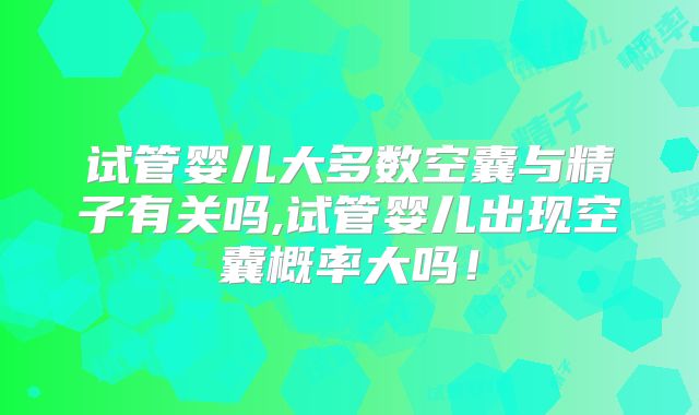 试管婴儿大多数空囊与精子有关吗,试管婴儿出现空囊概率大吗!