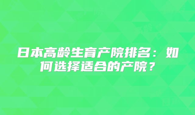 日本高龄生育产院排名:如何选择适合的产院?