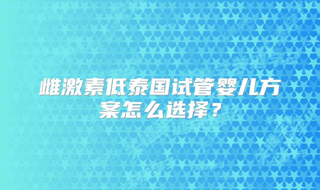 雌激素低泰国试管婴儿方案怎么选择?