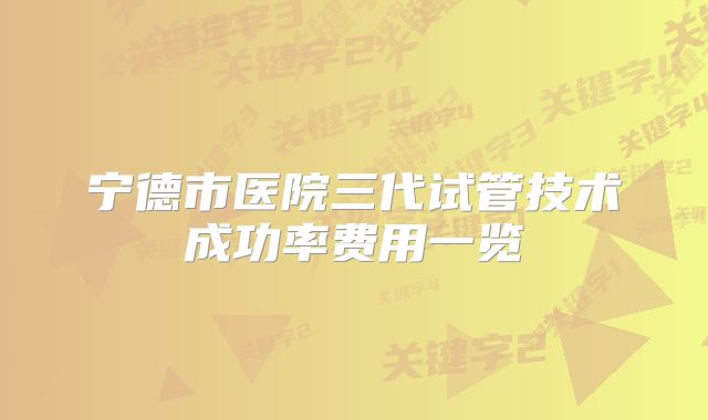宁德市医院三代试管技术成功率费用一览