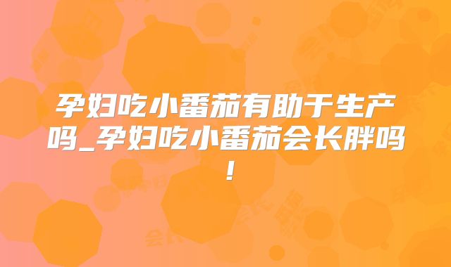 孕妇吃小番茄有助于生产吗_孕妇吃小番茄会长胖吗！