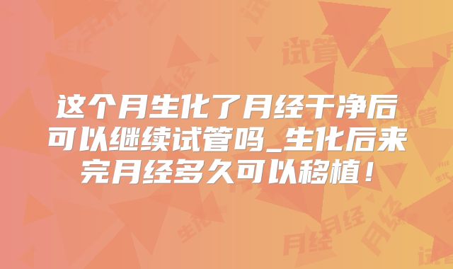 这个月生化了月经干净后可以继续试管吗_生化后来完月经多久可以移植!