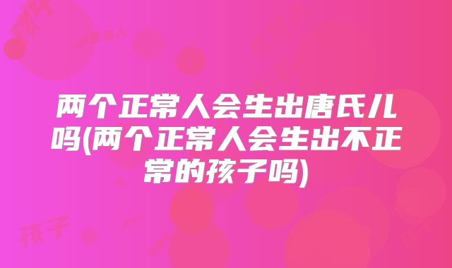 两个正常人会生出唐氏儿吗(两个正常人会生出不正常的孩子吗)