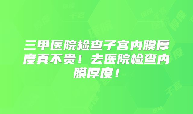 三甲医院检查子宫内膜厚度真不贵!去医院检查内膜厚度!