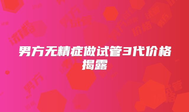 男方无精症做试管3代价格揭露