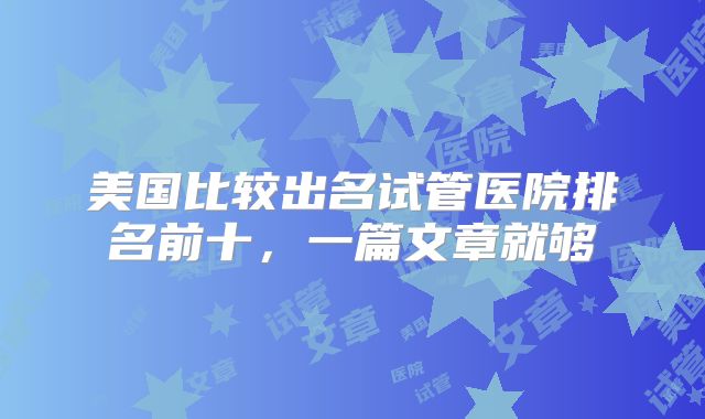 美国比较出名试管医院排名前十，一篇文章就够