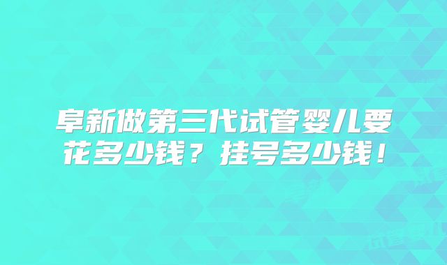 阜新做第三代试管婴儿要花多少钱?挂号多少钱!