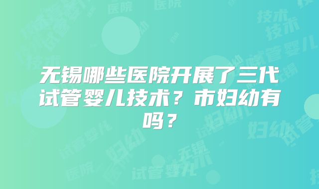 无锡哪些医院开展了三代试管婴儿技术？市妇幼有吗？